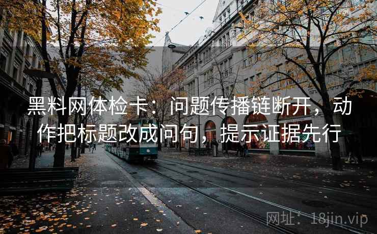 黑料网体检卡：问题传播链断开，动作把标题改成问句，提示证据先行