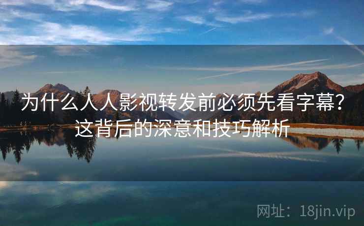 为什么人人影视转发前必须先看字幕？这背后的深意和技巧解析
