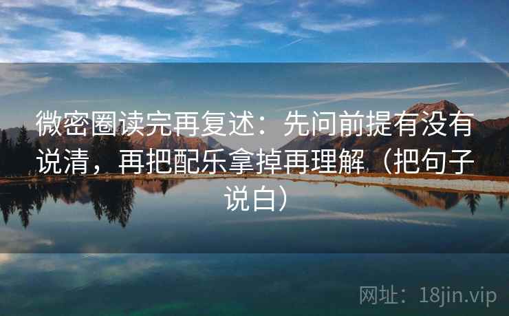 微密圈读完再复述：先问前提有没有说清，再把配乐拿掉再理解（把句子说白）