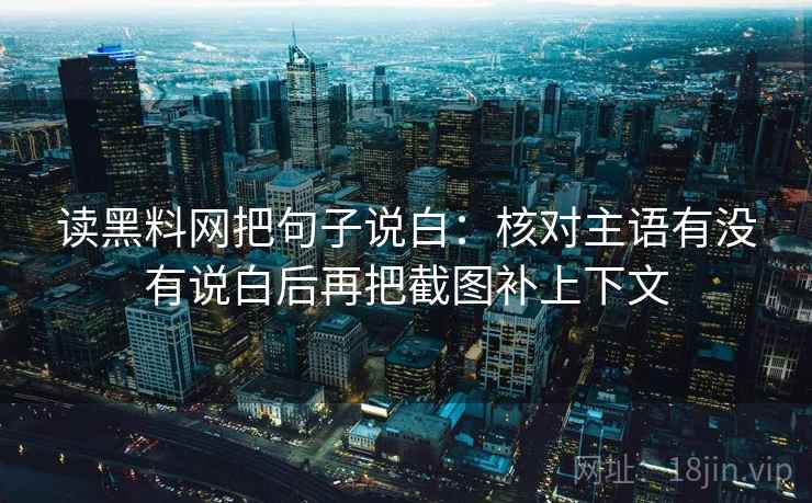 读黑料网把句子说白：核对主语有没有说白后再把截图补上下文