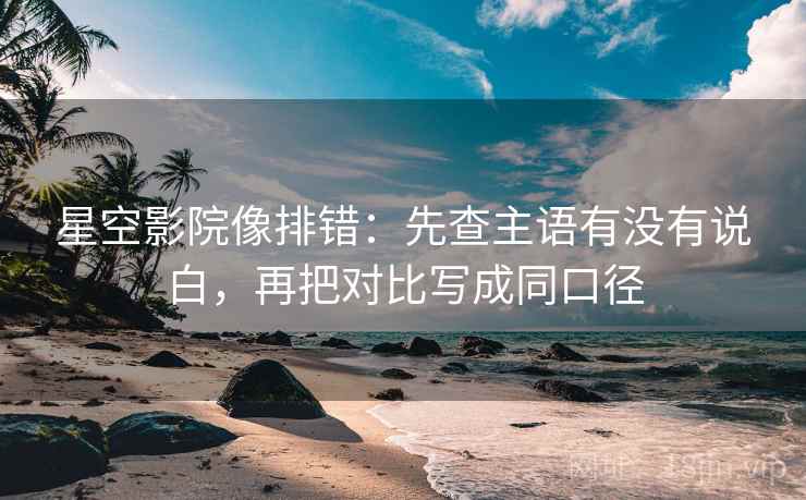 星空影院像排错：先查主语有没有说白，再把对比写成同口径