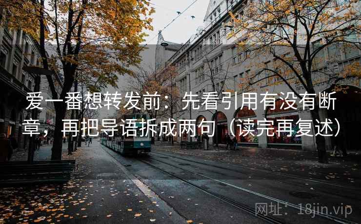 爱一番想转发前：先看引用有没有断章，再把导语拆成两句（读完再复述）