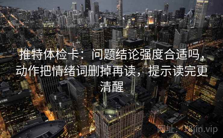 推特体检卡：问题结论强度合适吗，动作把情绪词删掉再读，提示读完更清醒