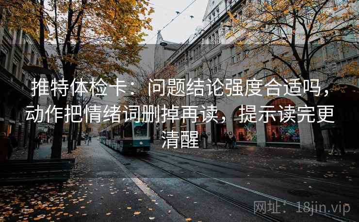 推特体检卡：问题结论强度合适吗，动作把情绪词删掉再读，提示读完更清醒