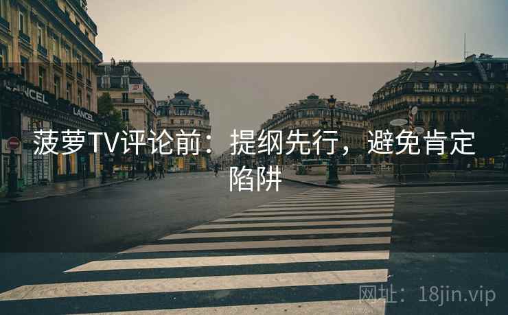 菠萝TV评论前：提纲先行，避免肯定陷阱