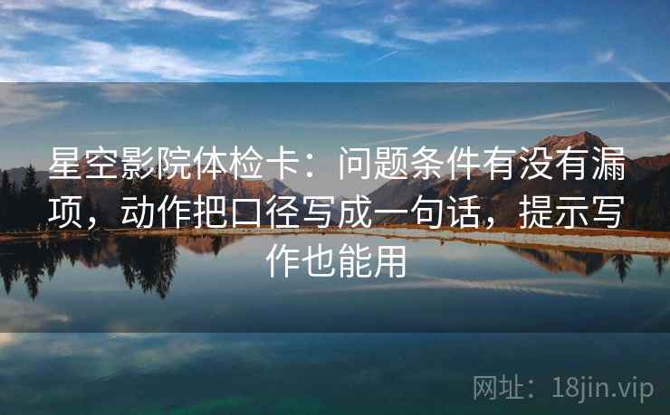 星空影院体检卡：问题条件有没有漏项，动作把口径写成一句话，提示写作也能用