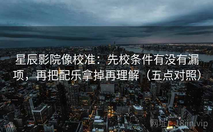 星辰影院像校准：先校条件有没有漏项，再把配乐拿掉再理解（五点对照）