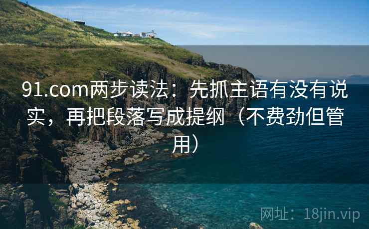 91.com两步读法：先抓主语有没有说实，再把段落写成提纲（不费劲但管用）