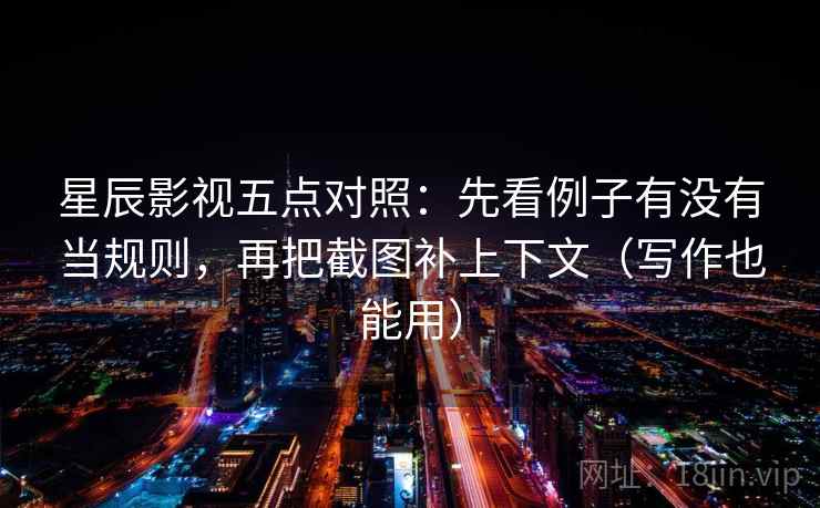 星辰影视五点对照：先看例子有没有当规则，再把截图补上下文（写作也能用）