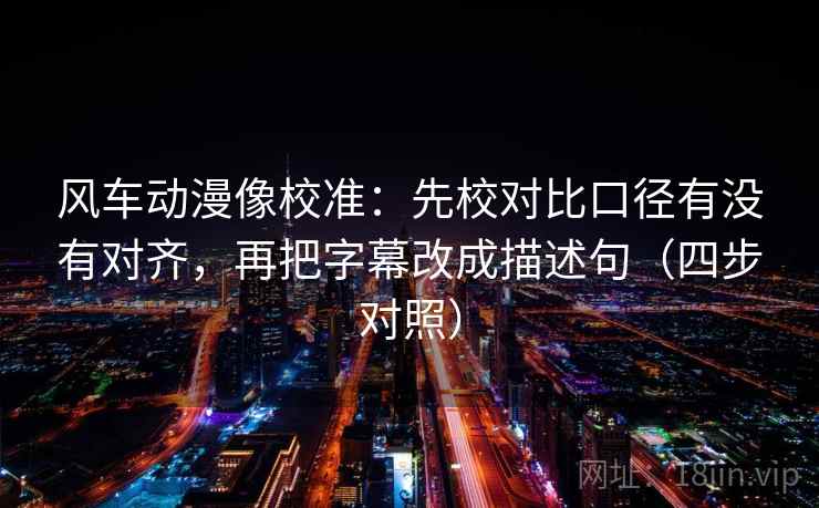 风车动漫像校准：先校对比口径有没有对齐，再把字幕改成描述句（四步对照）