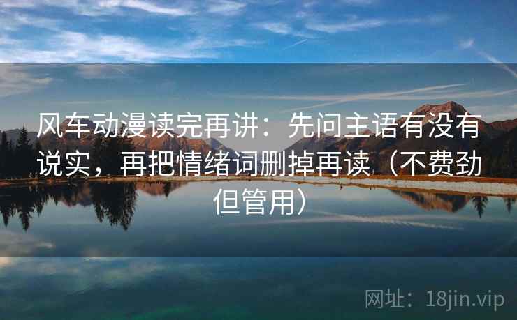 风车动漫读完再讲：先问主语有没有说实，再把情绪词删掉再读（不费劲但管用）