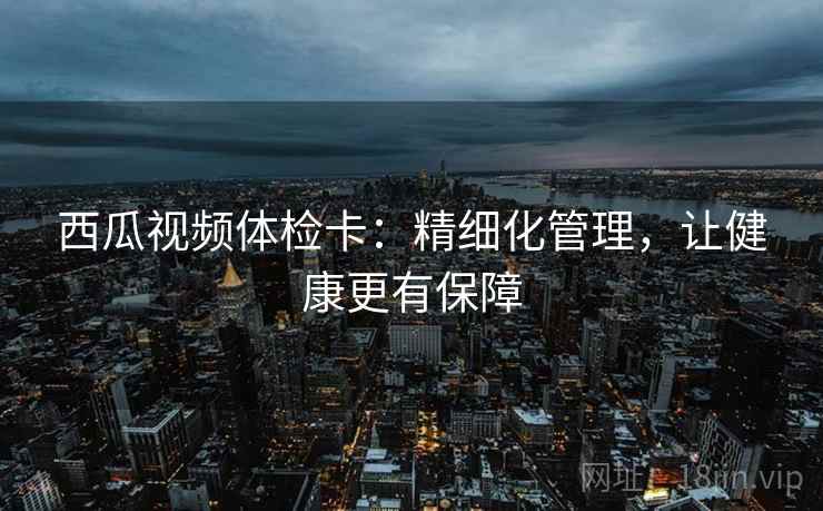 西瓜视频体检卡：精细化管理，让健康更有保障