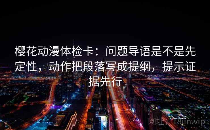 樱花动漫体检卡：问题导语是不是先定性，动作把段落写成提纲，提示证据先行