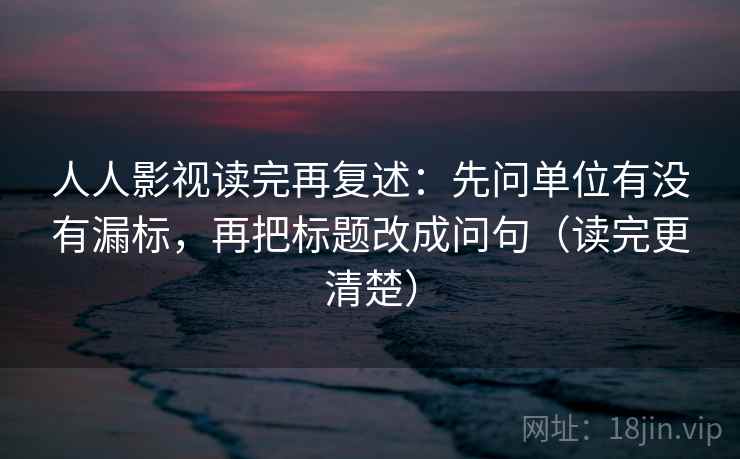 人人影视读完再复述：先问单位有没有漏标，再把标题改成问句（读完更清楚）