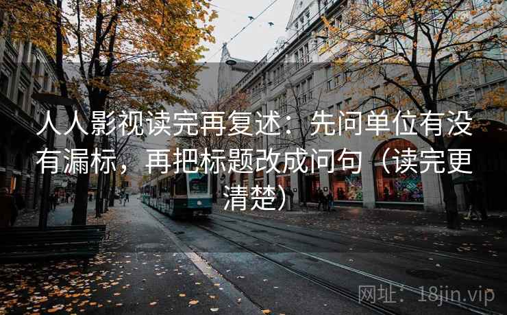 人人影视读完再复述：先问单位有没有漏标，再把标题改成问句（读完更清楚）