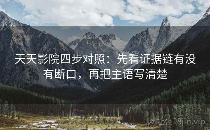 天天影院四步对照：先看证据链有没有断口，再把主语写清楚