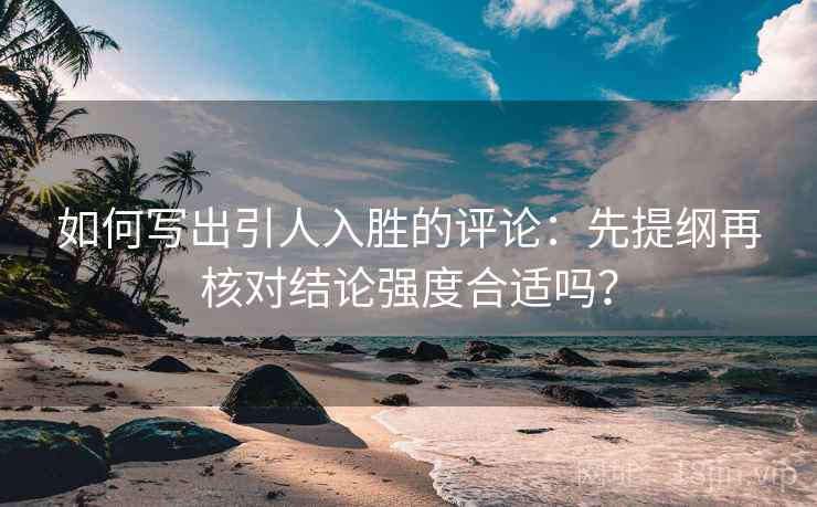 如何写出引人入胜的评论：先提纲再核对结论强度合适吗？