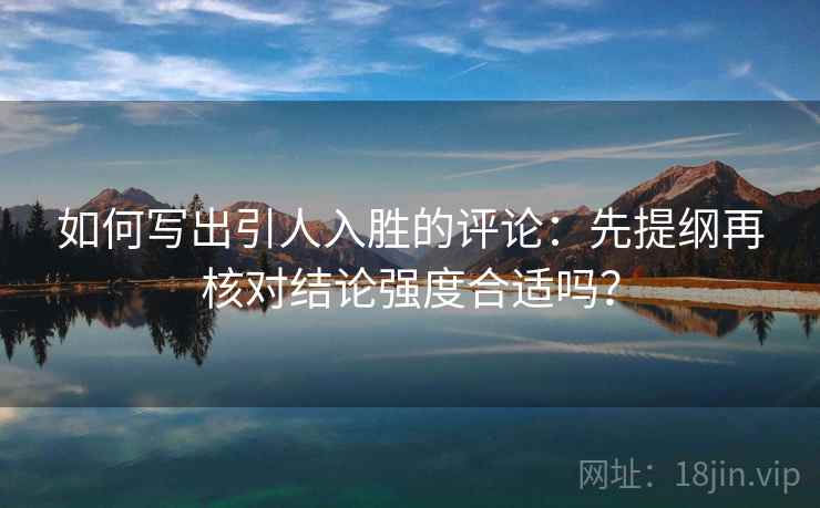如何写出引人入胜的评论：先提纲再核对结论强度合适吗？