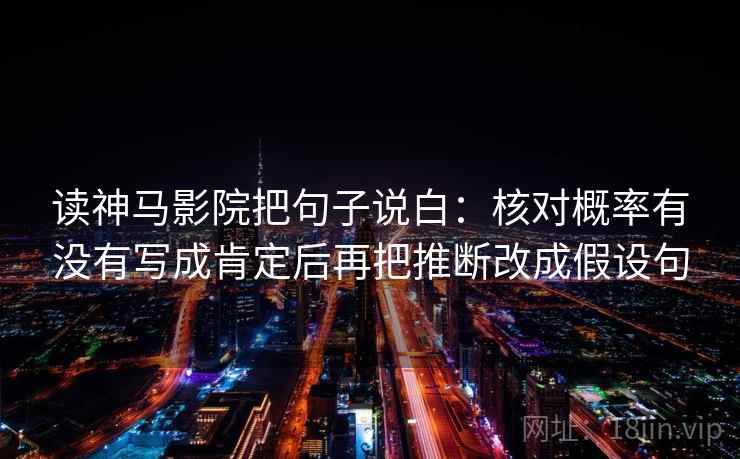 读神马影院把句子说白：核对概率有没有写成肯定后再把推断改成假设句