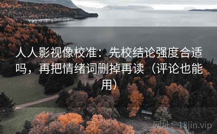 人人影视像校准：先校结论强度合适吗，再把情绪词删掉再读（评论也能用）