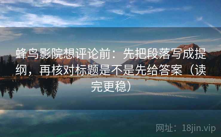 蜂鸟影院想评论前：先把段落写成提纲，再核对标题是不是先给答案（读完更稳）