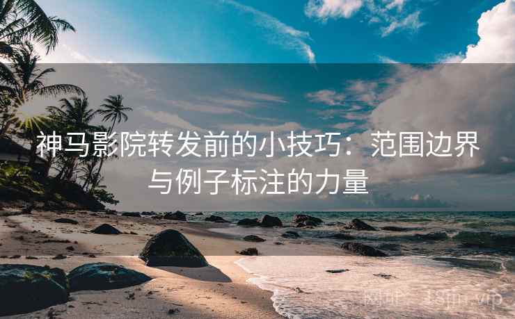 神马影院转发前的小技巧：范围边界与例子标注的力量