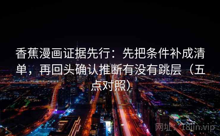 香蕉漫画证据先行：先把条件补成清单，再回头确认推断有没有跳层（五点对照）