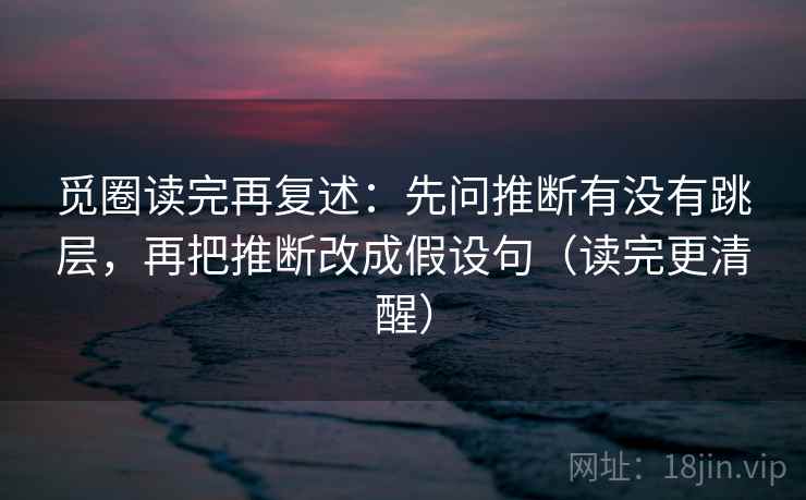 觅圈读完再复述：先问推断有没有跳层，再把推断改成假设句（读完更清醒）