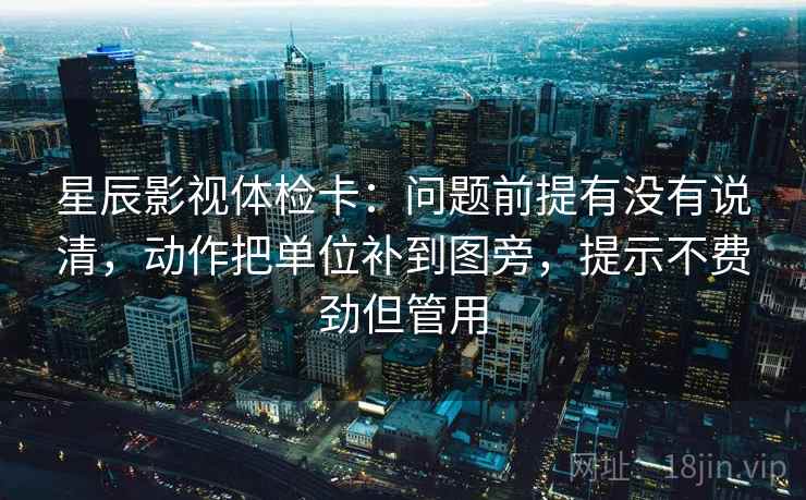 星辰影视体检卡：问题前提有没有说清，动作把单位补到图旁，提示不费劲但管用