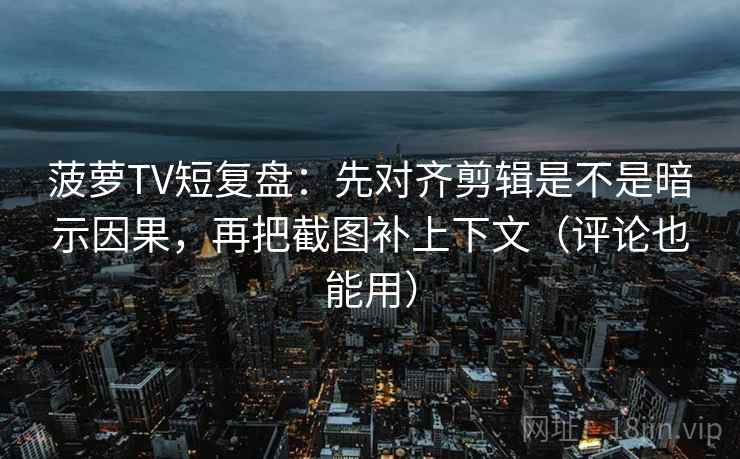 菠萝TV短复盘：先对齐剪辑是不是暗示因果，再把截图补上下文（评论也能用）