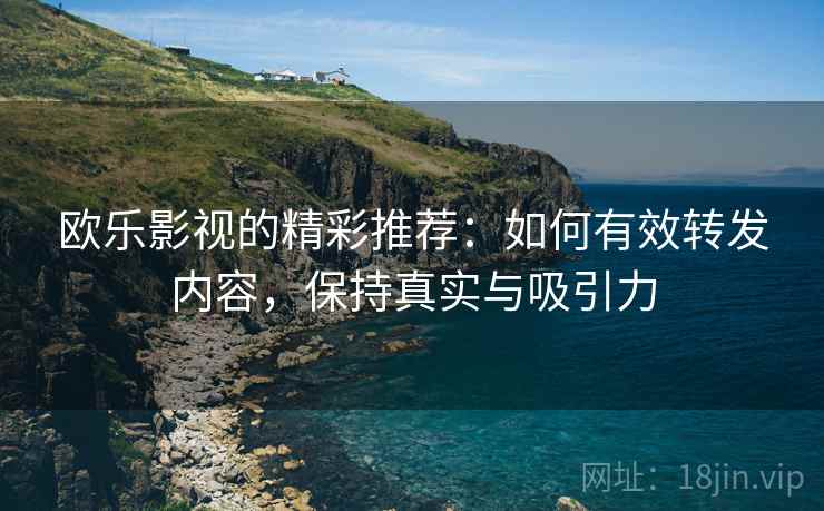 欧乐影视的精彩推荐：如何有效转发内容，保持真实与吸引力