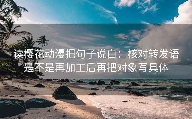 读樱花动漫把句子说白:核对转发语是不是再加工后再把对象写具体 读樱花动漫把句子说白:核对转发语是不是再加工后再把对象写具体