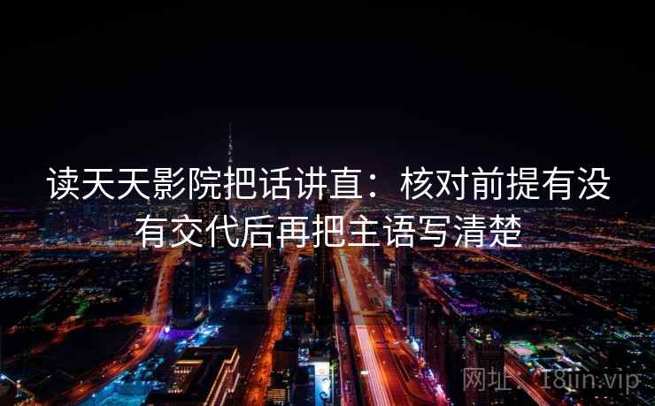读天天影院把话讲直:核对前提有没有交代后再把主语写清楚 读天天影院把话讲直:核对前提有没有交代后再把主语写清楚