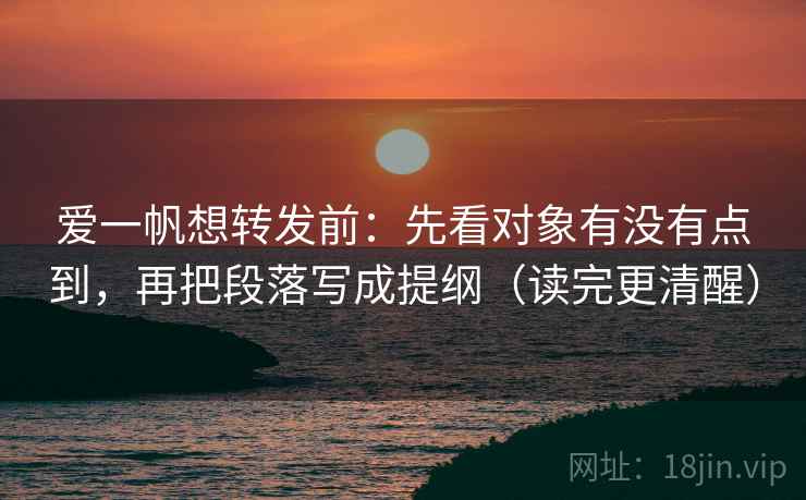 爱一帆想转发前:先看对象有没有点到,再把段落写成提纲(读完更清醒) 爱一帆想转发前:先看对象有没有点到,再把段落写成提纲(读完更清醒)