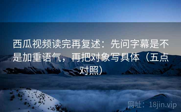 西瓜视频读完再复述:先问字幕是不是加重语气,再把对象写具体(五点对照) 西瓜视频读完再复述:先问字幕是不是加重语气,再把对象写具体(五点对照)