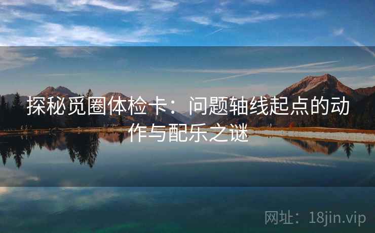 探秘觅圈体检卡：问题轴线起点的动作与配乐之谜