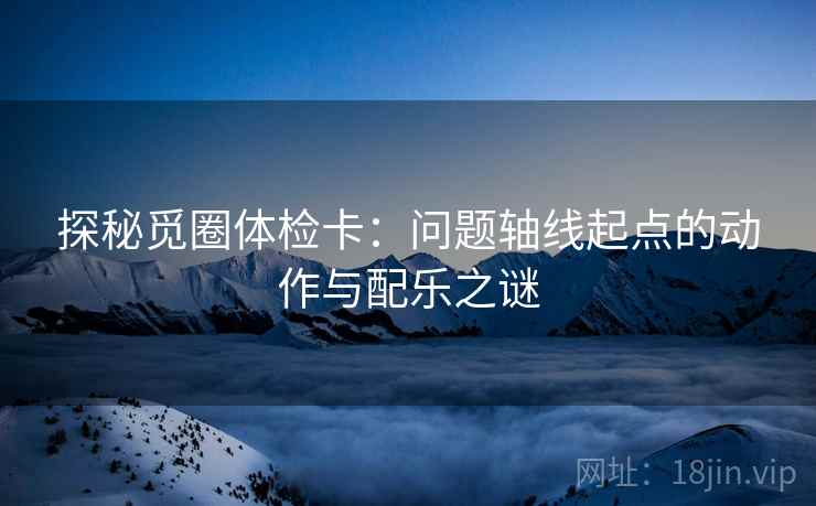 探秘觅圈体检卡：问题轴线起点的动作与配乐之谜