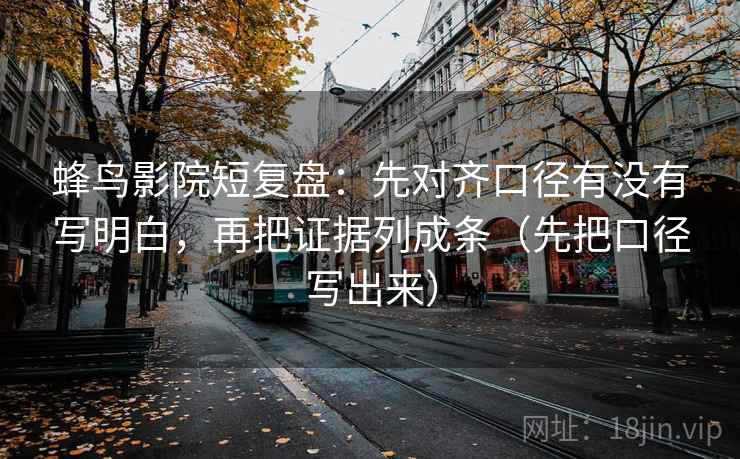 蜂鸟影院短复盘：先对齐口径有没有写明白，再把证据列成条（先把口径写出来）