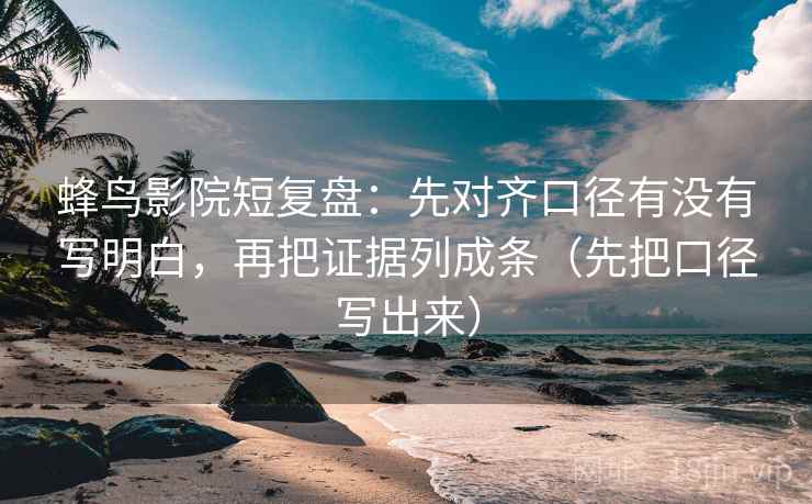 蜂鸟影院短复盘：先对齐口径有没有写明白，再把证据列成条（先把口径写出来）