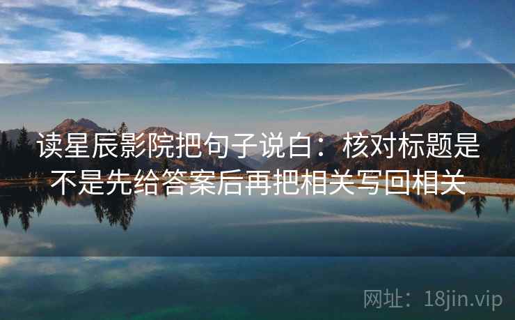 读星辰影院把句子说白：核对标题是不是先给答案后再把相关写回相关