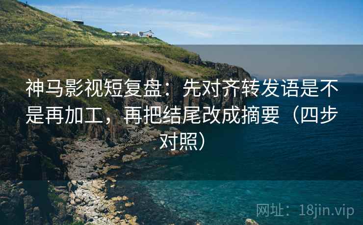 神马影视短复盘：先对齐转发语是不是再加工，再把结尾改成摘要（四步对照）