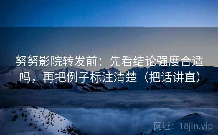 努努影院转发前:先看结论强度合适吗,再把例子标注清楚(把话讲直) 努努影院转发前:先看结论强度合适吗,再把例子标注清楚(把话讲直)