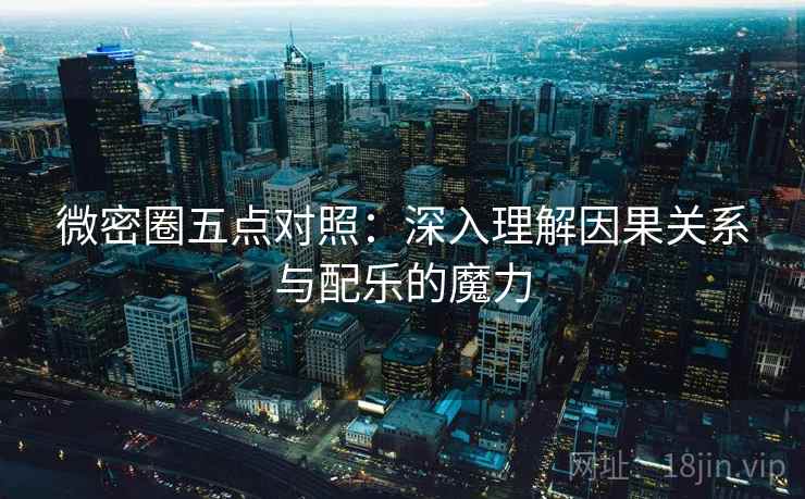微密圈五点对照：深入理解因果关系与配乐的魔力