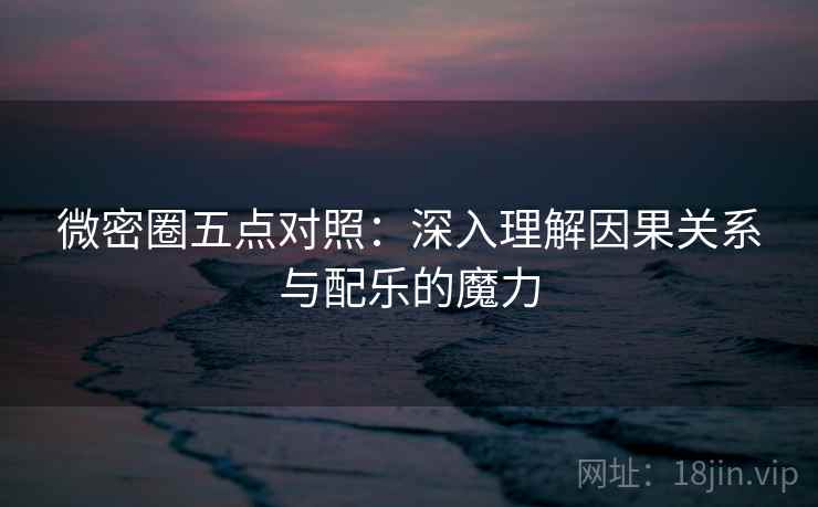 微密圈五点对照:深入理解因果关系与配乐的魔力 微密圈五点对照:深入理解因果关系与配乐的魔力