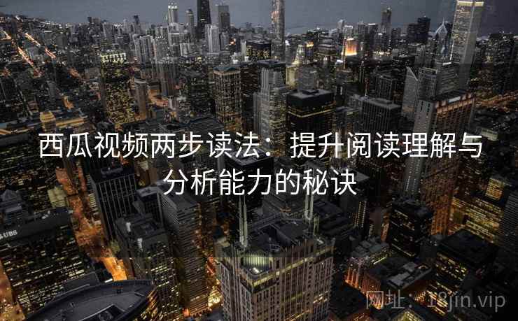 西瓜视频两步读法:提升阅读理解与分析能力的秘诀 西瓜视频两步读法:提升阅读理解与分析能力的秘诀