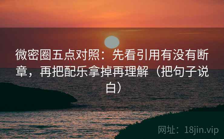 微密圈五点对照：先看引用有没有断章，再把配乐拿掉再理解（把句子说白）