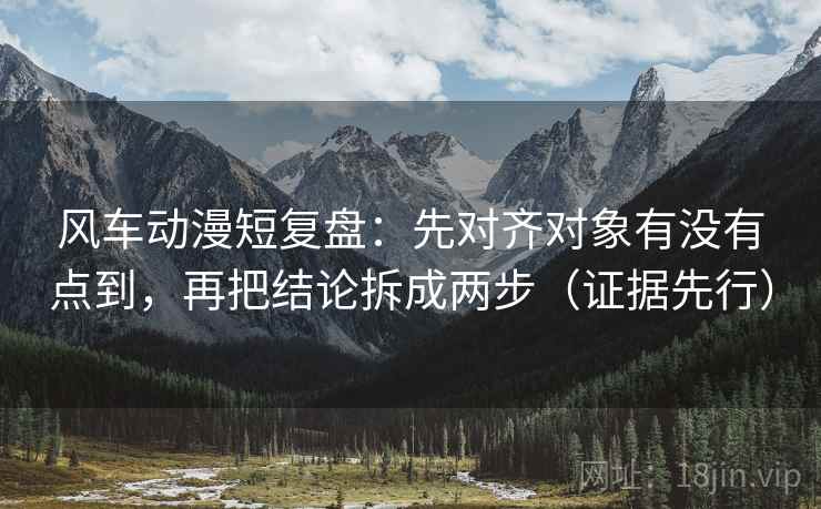 风车动漫短复盘:先对齐对象有没有点到,再把结论拆成两步(证据先行) 风车动漫短复盘:先对齐对象有没有点到,再把结论拆成两步(证据先行)
