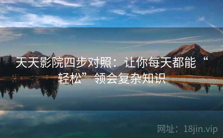 天天影院四步对照：让你每天都能“轻松”领会复杂知识