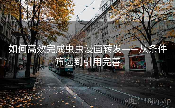 如何高效完成虫虫漫画转发——从条件筛选到引用完善 如何高效完成虫虫漫画转发——从条件筛选到引用完善
