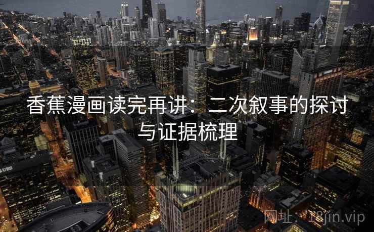 香蕉漫画读完再讲:二次叙事的探讨与证据梳理 香蕉漫画读完再讲:二次叙事的探讨与证据梳理